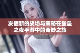 发掘新的战场与策略在堡垒之夜手游中的奇妙之旅