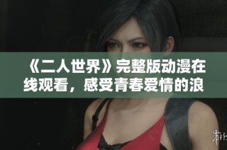 《二人世界》完整版动漫在线观看，感受青春爱情的浪漫与泪水