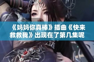《妈妈你真棒》插曲《快来救救我》出现在了第几集呢