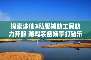 探索诛仙3私服辅助工具助力开服 游戏装备畅享打钻乐趣尽在523手游网