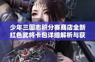 少年三国志积分赛商店全新红色武将卡包详细解析与获取攻略
