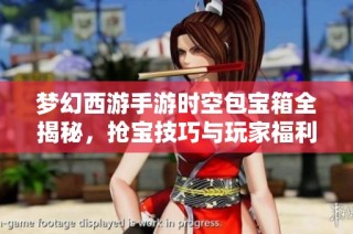 梦幻西游手游时空包宝箱全揭秘，抢宝技巧与玩家福利完全解析大放送