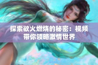 探索欲火燃烧的秘密：视频带你领略激情世界