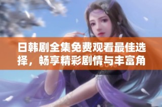 日韩剧全集免费观看最佳选择，畅享精彩剧情与丰富角色的发展