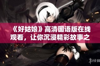 《好姑娘》高清国语版在线观看，让你沉浸精彩故事之中