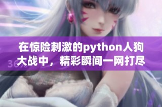 在惊险刺激的python人狗大战中，精彩瞬间一网打尽
