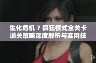 生化危机 7 疯狂模式全关卡通关策略深度解析与实用技巧分享指南