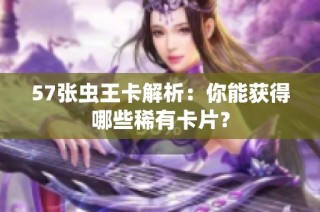 57张虫王卡解析：你能获得哪些稀有卡片？