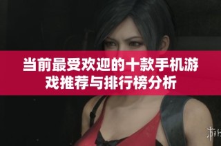 当前最受欢迎的十款手机游戏推荐与排行榜分析