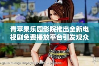 青苹果乐园影院推出全新电视剧免费播放平台引发观众热议