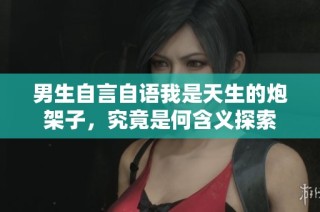男生自言自语我是天生的炮架子，究竟是何含义探索