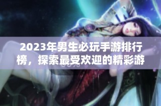 2023年男生必玩手游排行榜，探索最受欢迎的精彩游戏推荐