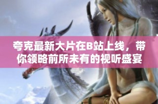 夸克最新大片在B站上线，带你领略前所未有的视听盛宴