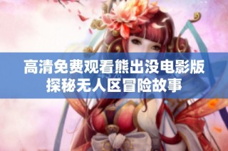 高清免费观看熊出没电影版探秘无人区冒险故事