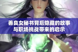 善良女秘书背后隐藏的故事与职场挑战带来的启示