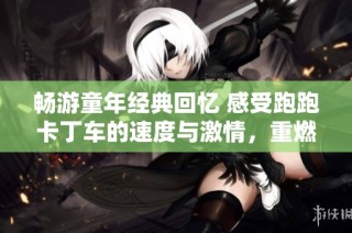畅游童年经典回忆 感受跑跑卡丁车的速度与激情，重燃对乐趣的热爱