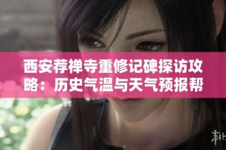 西安荐禅寺重修记碑探访攻略：历史气温与天气预报帮您轻松游玩
