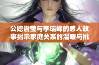 公媳谢莹与李瑞峰的感人故事揭示家庭关系的温暖与挑战
