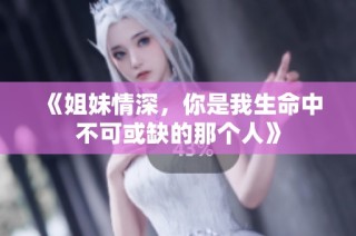《姐妹情深，你是我生命中不可或缺的那个人》