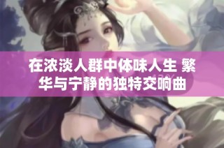 在浓淡人群中体味人生 繁华与宁静的独特交响曲