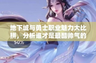地下城与勇士职业魅力大比拼，分析谁才是最酷帅气的选择