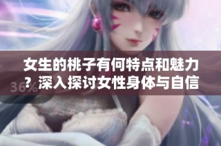 女生的桃子有何特点和魅力？深入探讨女性身体与自信之美