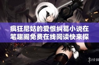 疯狂尼姑的爱恨纠葛小说在笔趣阁免费在线阅读快来探索吧