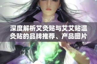 深度解析艾灸贴与艾艾贴温灸贴的品牌推荐、产品图片及市场排行信息