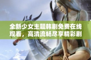 全新少女主题韩剧免费在线观看，高清流畅尽享精彩剧情