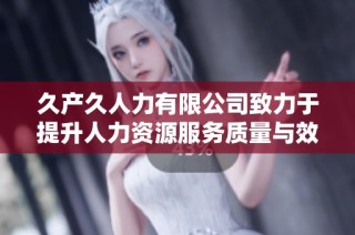 久产久人力有限公司致力于提升人力资源服务质量与效率