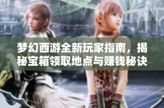 梦幻西游全新玩家指南，揭秘宝箱领取地点与赚钱秘诀，助你轻松致富！