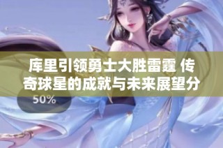 库里引领勇士大胜雷霆 传奇球星的成就与未来展望分析