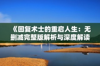 《回复术士的重启人生：无删减完整版解析与深度解读》