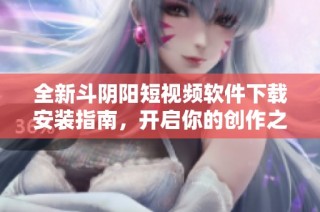 全新斗阴阳短视频软件下载安装指南，开启你的创作之旅