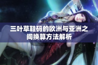 三叶草鞋码的欧洲与亚洲之间换算方法解析