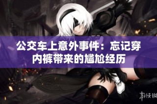公交车上意外事件：忘记穿内裤带来的尴尬经历