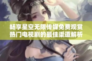 畅享星空无限传媒免费观赏热门电视剧的最佳渠道解析