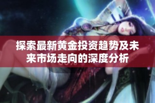 探索最新黄金投资趋势及未来市场走向的深度分析