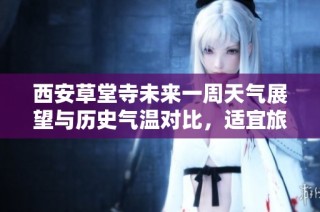 西安草堂寺未来一周天气展望与历史气温对比，适宜旅游的天气指数分析