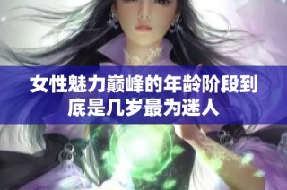 女性魅力巅峰的年龄阶段到底是几岁最为迷人