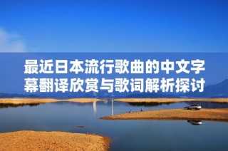 最近日本流行歌曲的中文字幕翻译欣赏与歌词解析探讨