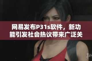 网易发布P31s软件，新功能引发社会热议带来广泛关注与讨论