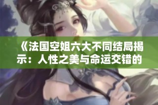 《法国空姐六大不同结局揭示：人性之美与命运交错的故事》