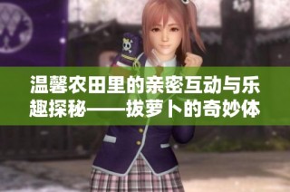 温馨农田里的亲密互动与乐趣探秘——拔萝卜的奇妙体验