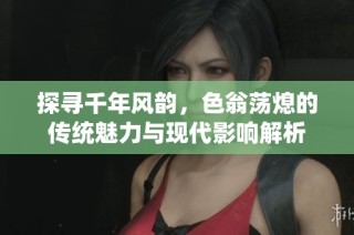 探寻千年风韵，色翁荡熄的传统魅力与现代影响解析