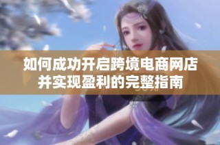 如何成功开启跨境电商网店并实现盈利的完整指南