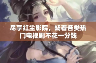 尽享红尘影院，畅看各类热门电视剧不花一分钱