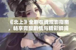 《北上》全剧在线观影指南，畅享完整剧情与精彩瞬间