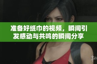 准备好纸巾的视频，瞬间引发感动与共鸣的瞬间分享