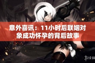 意外喜讯：11小时后联姻对象成功怀孕的背后故事